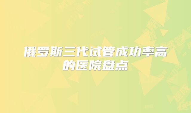 俄罗斯三代试管成功率高的医院盘点
