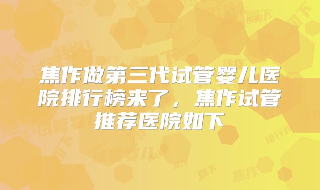 焦作做第三代试管婴儿医院排行榜来了，焦作试管推荐医院如下