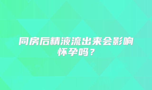 同房后精液流出来会影响怀孕吗?