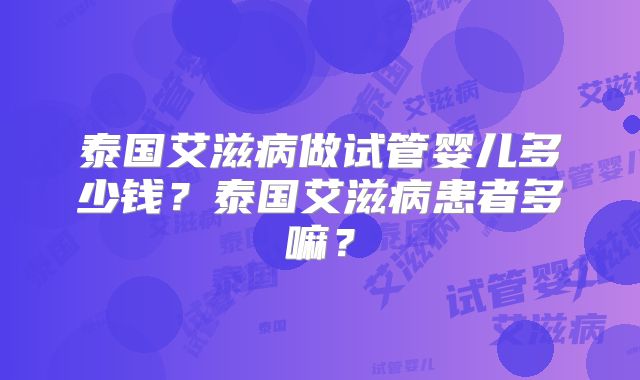泰国艾滋病做试管婴儿多少钱？泰国艾滋病患者多嘛？