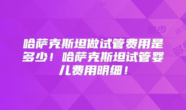 哈萨克斯坦做试管费用是多少！哈萨克斯坦试管婴儿费用明细！