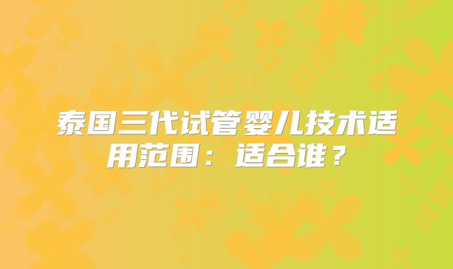 泰国三代试管婴儿技术适用范围:适合谁?