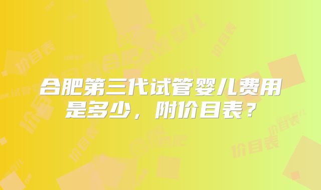 合肥第三代试管婴儿费用是多少，附价目表？