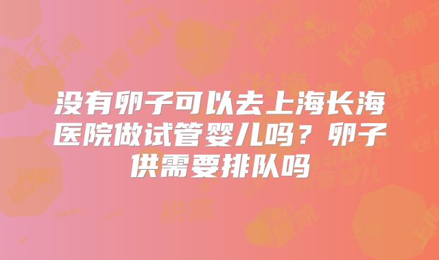没有卵子可以去上海长海医院做试管婴儿吗？卵子供需要排队吗