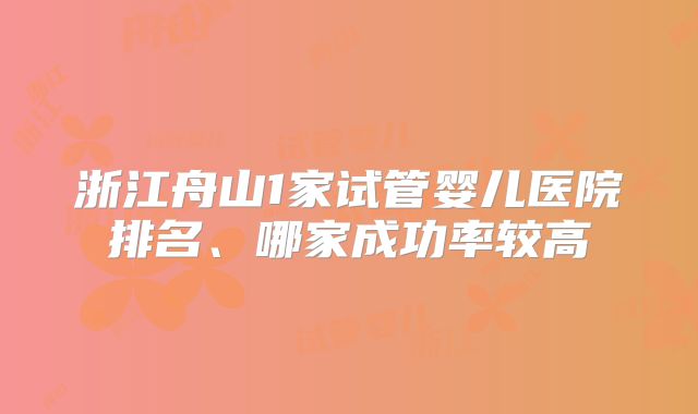 浙江舟山1家试管婴儿医院排名、哪家成功率较高