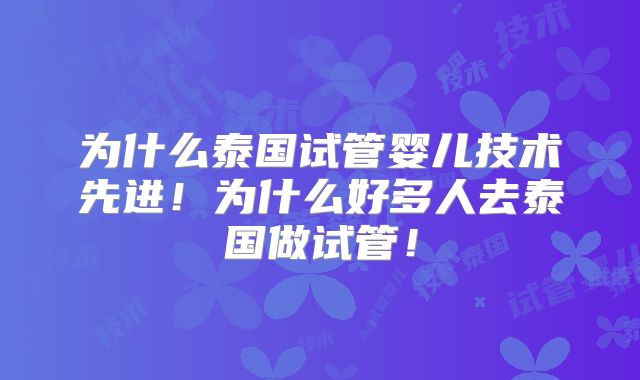 为什么泰国试管婴儿技术先进！为什么好多人去泰国做试管！