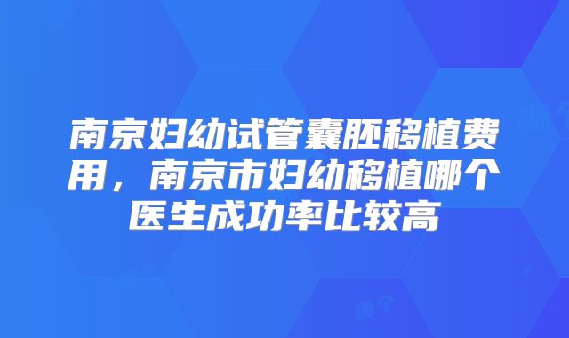 南京妇幼试管囊胚移植费用,南京市妇幼移植哪个医生成功率比较高