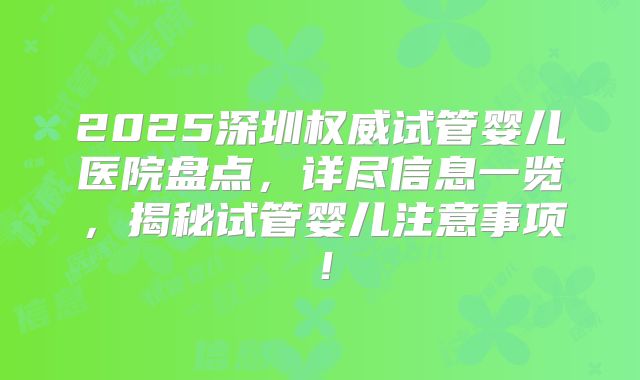 2025深圳权威试管婴儿医院盘点，详尽信息一览，揭秘试管婴儿注意事项！