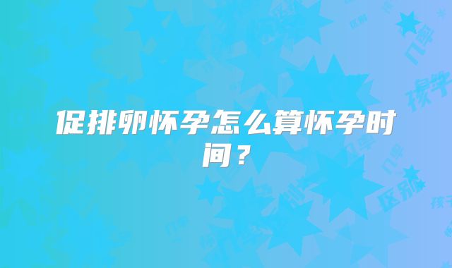 促排卵怀孕怎么算怀孕时间?