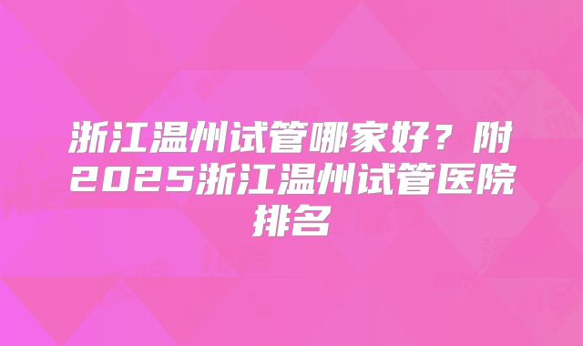 浙江温州试管哪家好？附2025浙江温州试管医院排名