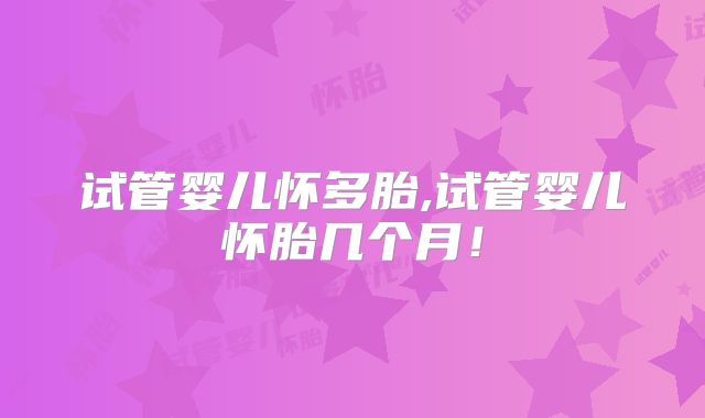 试管婴儿怀多胎,试管婴儿怀胎几个月！