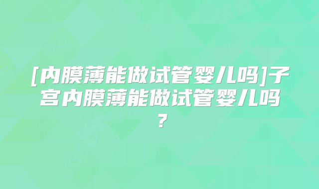 [内膜薄能做试管婴儿吗]子宫内膜薄能做试管婴儿吗？