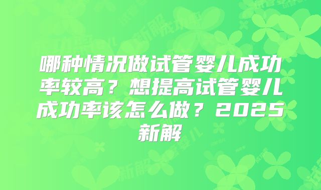 哪种情况做试管婴儿成功率较高?想提高试管婴儿成功率该怎么做?2025新解