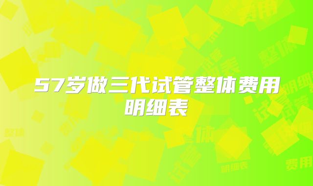 57岁做三代试管整体费用明细表
