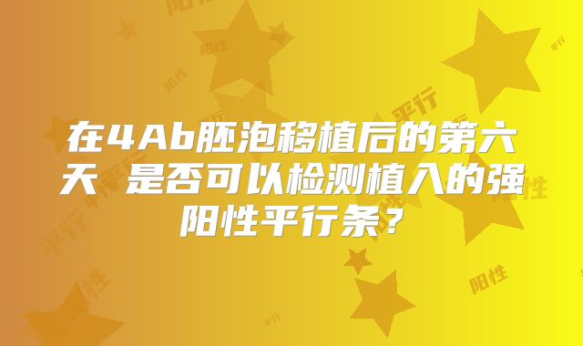 在4Ab胚泡移植后的第六天 是否可以检测植入的强阳性平行条？