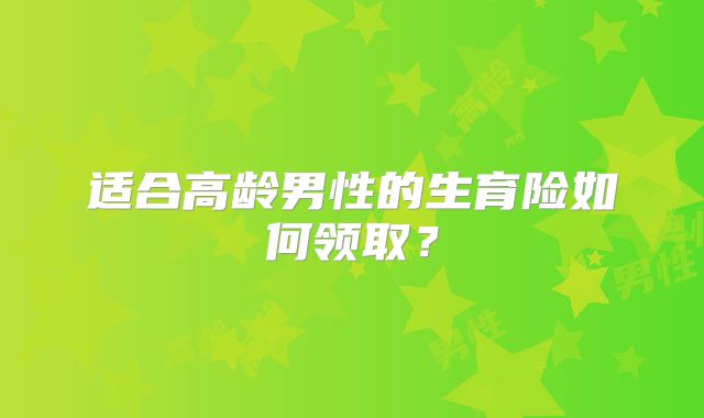 适合高龄男性的生育险如何领取？