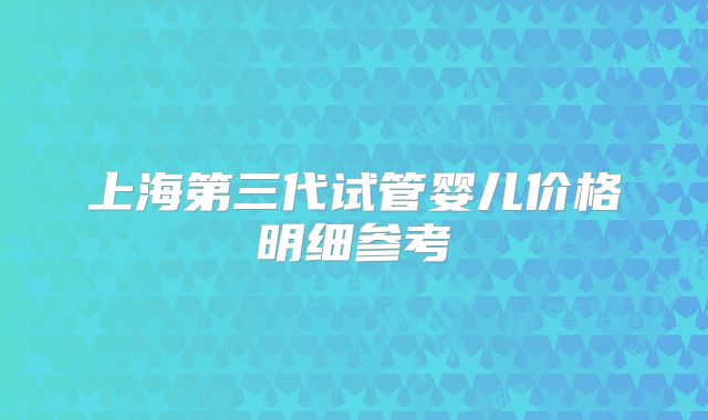 上海第三代试管婴儿价格明细参考