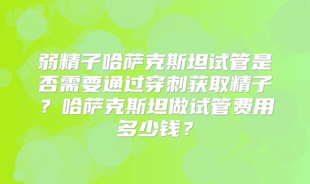 弱精子哈萨克斯坦试管是否需要通过穿刺获取精子？哈萨克斯坦做试管费用多少钱？