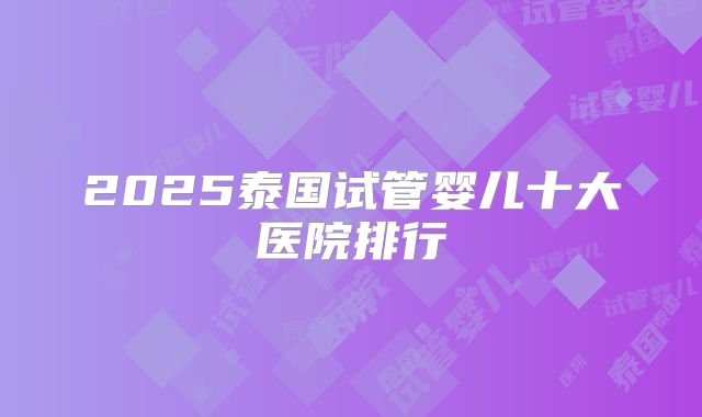 2025泰国试管婴儿十大医院排行