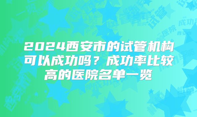 2024西安市的试管机构可以成功吗？成功率比较高的医院名单一览