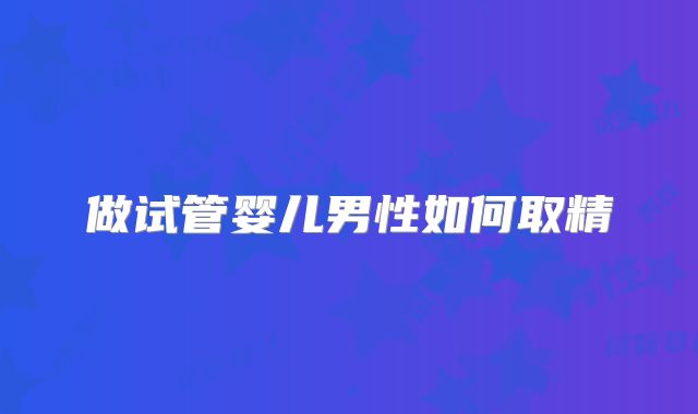 做试管婴儿男性如何取精