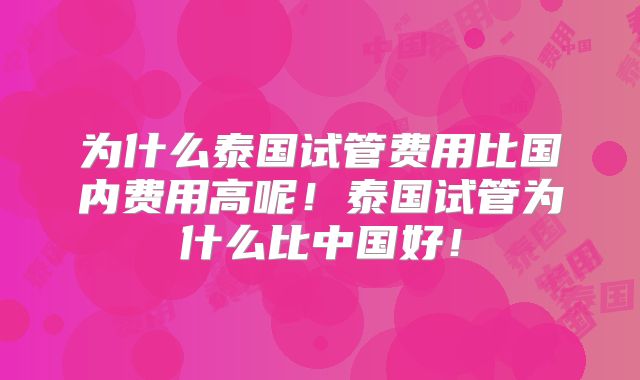 为什么泰国试管费用比国内费用高呢!泰国试管为什么比中国好!