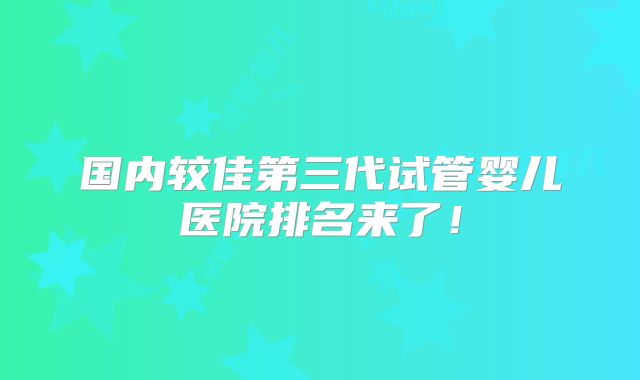 国内较佳第三代试管婴儿医院排名来了！