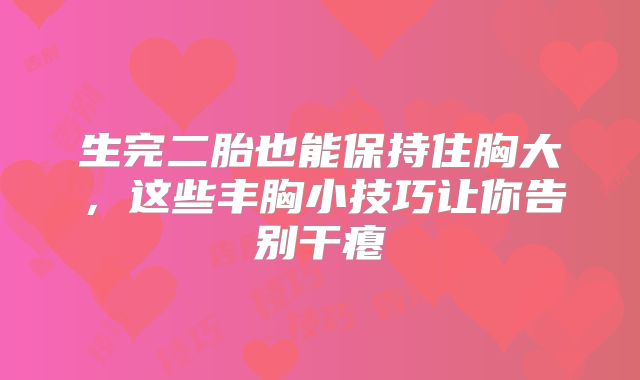 生完二胎也能保持住胸大，这些丰胸小技巧让你告别干瘪