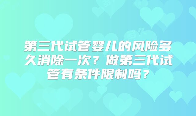 第三代试管婴儿的风险多久消除一次？做第三代试管有条件限制吗？