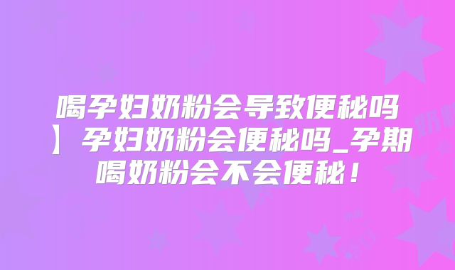喝孕妇奶粉会导致便秘吗】孕妇奶粉会便秘吗_孕期喝奶粉会不会便秘!