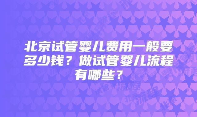 北京试管婴儿费用一般要多少钱？做试管婴儿流程有哪些？