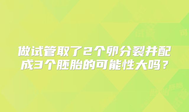 做试管取了2个卵分裂并配成3个胚胎的可能性大吗?