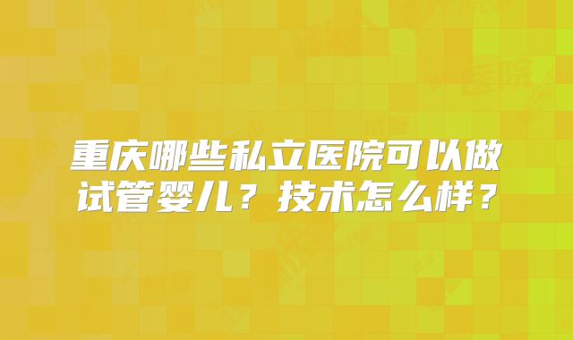 重庆哪些私立医院可以做试管婴儿？技术怎么样？
