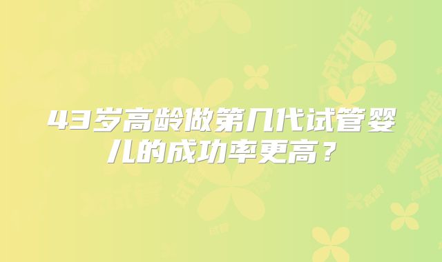 43岁高龄做第几代试管婴儿的成功率更高？