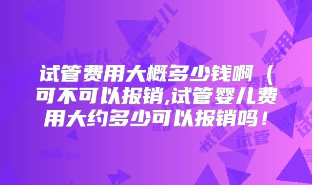 试管费用大概多少钱啊（可不可以报销,试管婴儿费用大约多少可以报销吗！