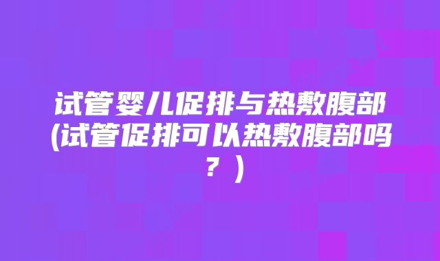 试管婴儿促排与热敷腹部(试管促排可以热敷腹部吗？)
