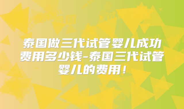 泰国做三代试管婴儿成功费用多少钱-泰国三代试管婴儿的费用！