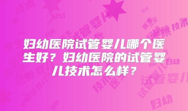 妇幼医院试管婴儿哪个医生好？妇幼医院的试管婴儿技术怎么样？