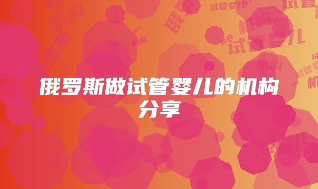 俄罗斯做试管婴儿的机构分享
