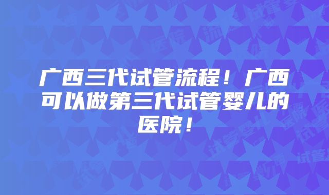 广西三代试管流程！广西可以做第三代试管婴儿的医院！