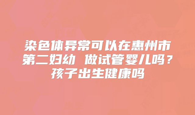 染色体异常可以在惠州市第二妇幼 做试管婴儿吗？孩子出生健康吗