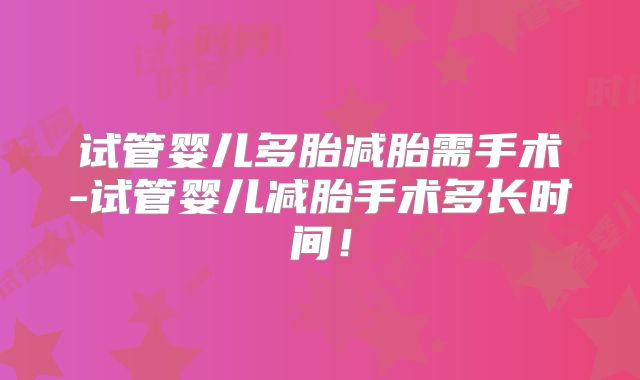 试管婴儿多胎减胎需手术-试管婴儿减胎手术多长时间！