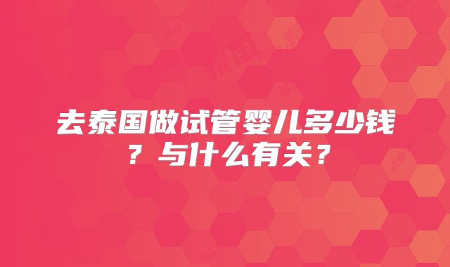 去泰国做试管婴儿多少钱?与什么有关?