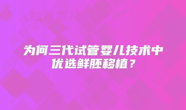 为何三代试管婴儿技术中优选鲜胚移植？