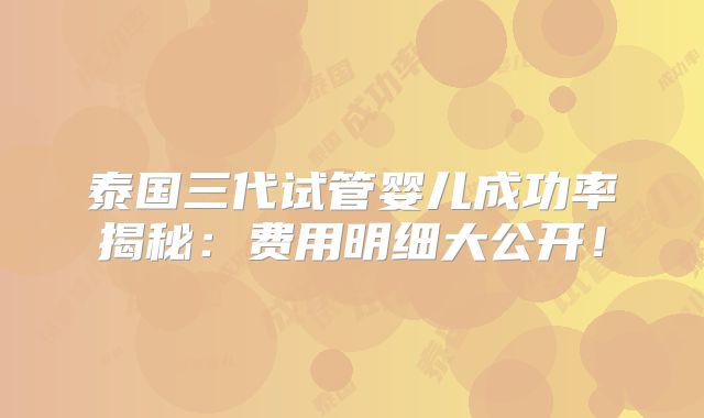 泰国三代试管婴儿成功率揭秘：费用明细大公开！