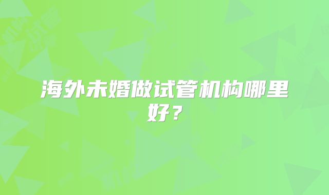 海外未婚做试管机构哪里好？