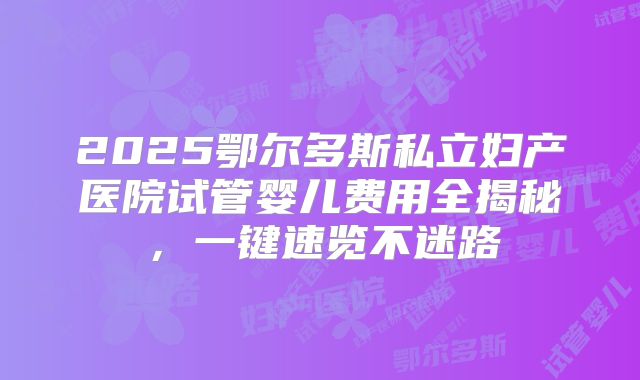2025鄂尔多斯私立妇产医院试管婴儿费用全揭秘，一键速览不迷路
