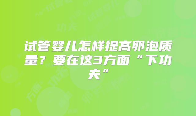 试管婴儿怎样提高卵泡质量?要在这3方面“下功夫”