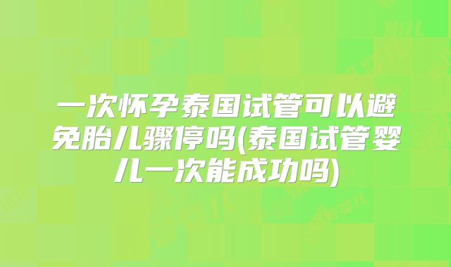 一次怀孕泰国试管可以避免胎儿骤停吗(泰国试管婴儿一次能成功吗)