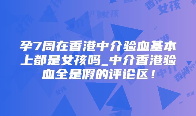 孕7周在香港中介验血基本上都是女孩吗_中介香港验血全是假的评论区！